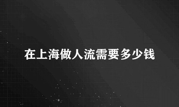 在上海做人流需要多少钱