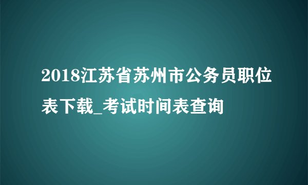 2018江苏省苏州市公务员职位表下载_考试时间表查询