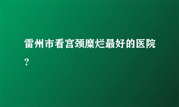 雷州市看宫颈糜烂最好的医院？