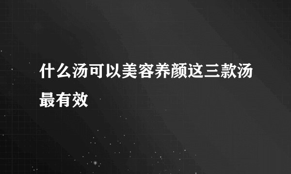 什么汤可以美容养颜这三款汤最有效