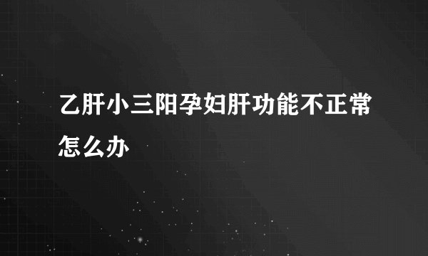 乙肝小三阳孕妇肝功能不正常怎么办
