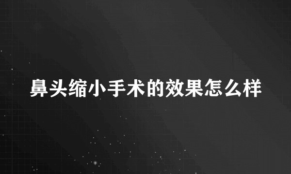 鼻头缩小手术的效果怎么样