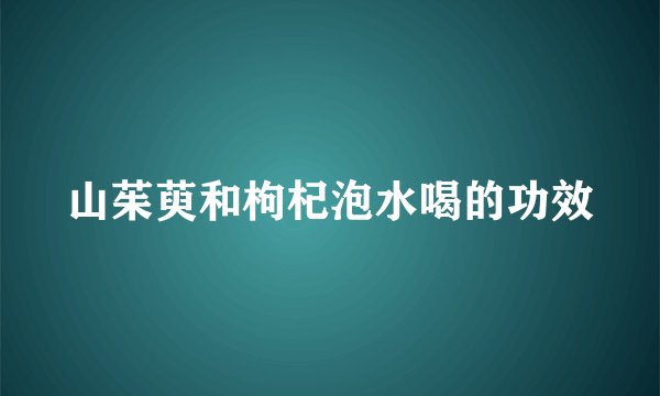 山茱萸和枸杞泡水喝的功效