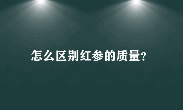 怎么区别红参的质量？