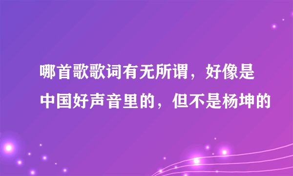 哪首歌歌词有无所谓，好像是中国好声音里的，但不是杨坤的