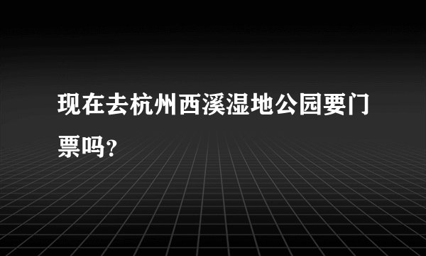 现在去杭州西溪湿地公园要门票吗？