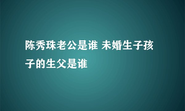 陈秀珠老公是谁 未婚生子孩子的生父是谁