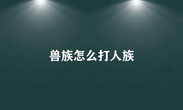 兽族怎么打人族