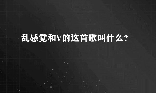 乱感觉和V的这首歌叫什么？