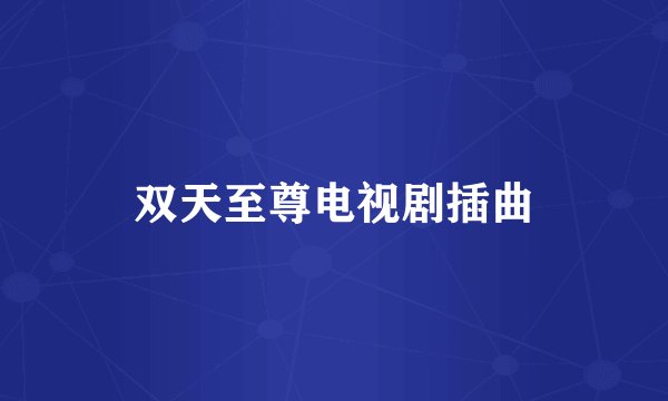双天至尊电视剧插曲