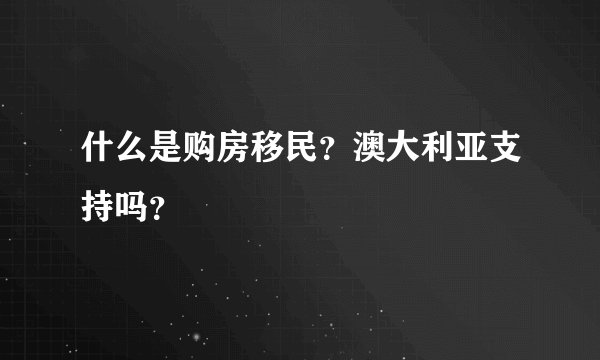 什么是购房移民？澳大利亚支持吗？
