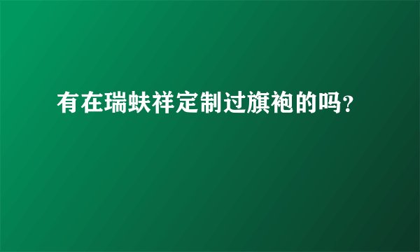 有在瑞蚨祥定制过旗袍的吗?