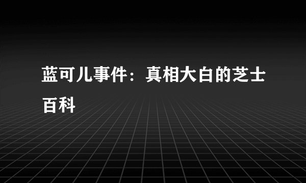 蓝可儿事件：真相大白的芝士百科
