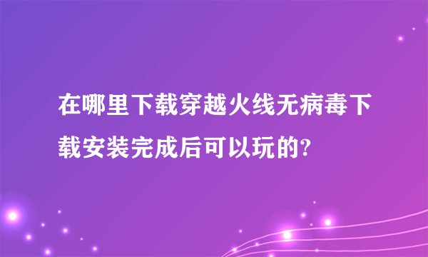 在哪里下载穿越火线无病毒下载安装完成后可以玩的?