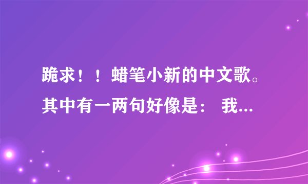 跪求!!蜡笔小新的中文歌。其中有一两句好像是: 我不是不是蜡笔小新