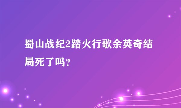 蜀山战纪2踏火行歌余英奇结局死了吗？