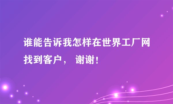 谁能告诉我怎样在世界工厂网找到客户, 谢谢!
