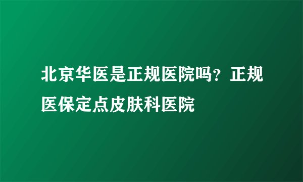 北京华医是正规医院吗？正规医保定点皮肤科医院