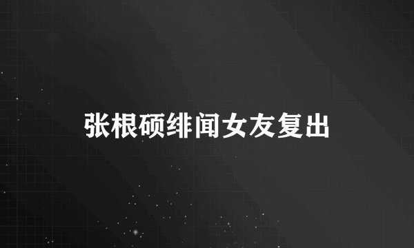 张根硕绯闻女友复出
