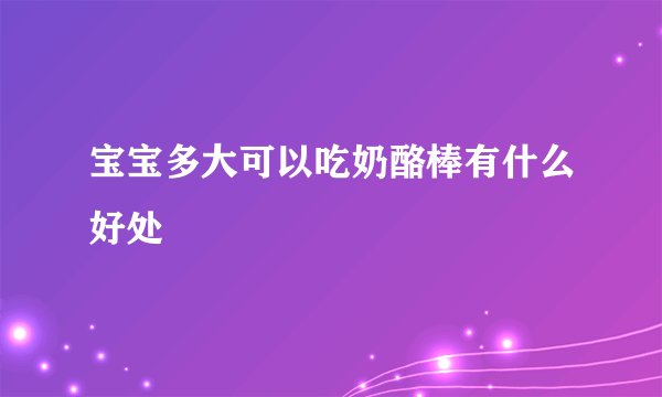 宝宝多大可以吃奶酪棒有什么好处