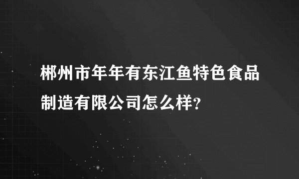 郴州市年年有东江鱼特色食品制造有限公司怎么样?