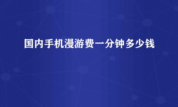 国内手机漫游费一分钟多少钱