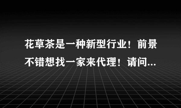 花草茶是一种新型行业!前景不错想找一家来代理!请问知道那种品牌的花草茶好呢 推荐下 O(∩_∩)O谢谢