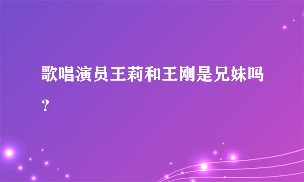 歌唱演员王莉和王刚是兄妹吗？