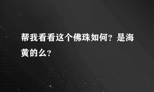 帮我看看这个佛珠如何?是海黄的么?