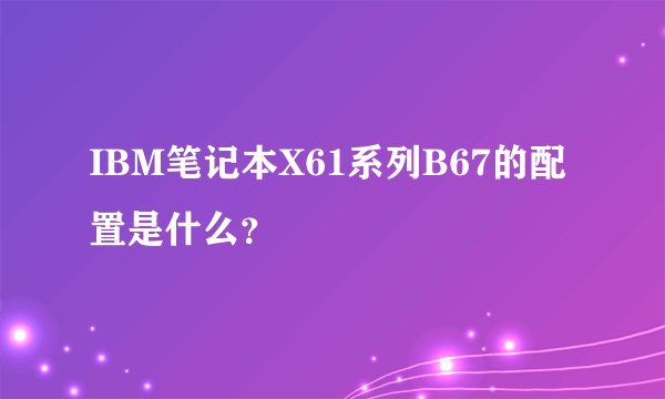 IBM笔记本X61系列B67的配置是什么?
