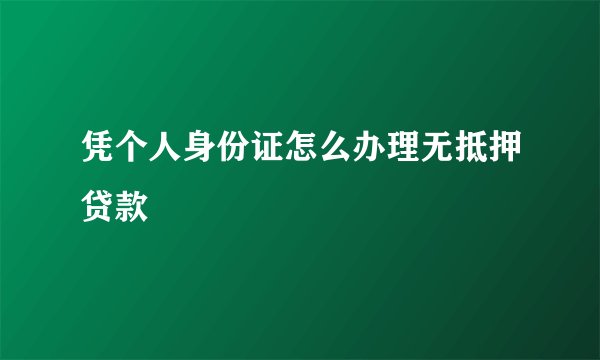 凭个人身份证怎么办理无抵押贷款