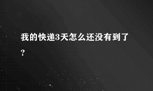 我的快递3天怎么还没有到了？