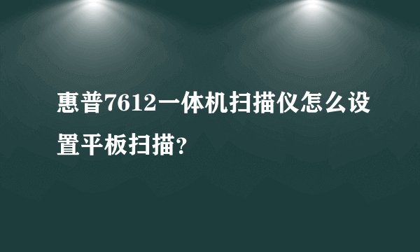 惠普7612一体机扫描仪怎么设置平板扫描？