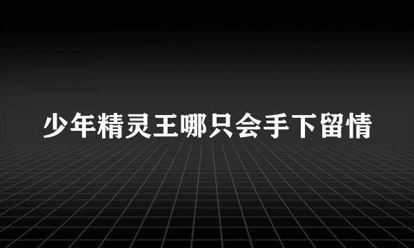 少年精灵王哪只会手下留情