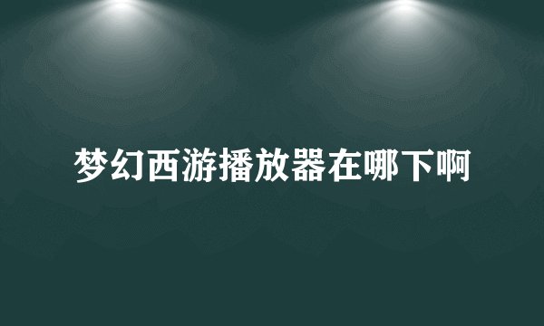 梦幻西游播放器在哪下啊