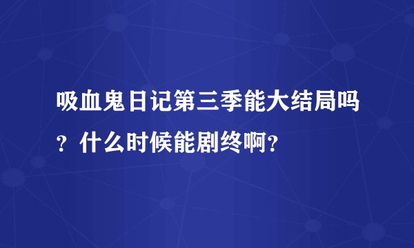 吸血鬼日记第三季能大结局吗？什么时候能剧终啊？