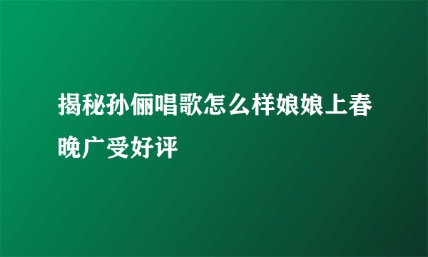揭秘孙俪唱歌怎么样娘娘上春晚广受好评