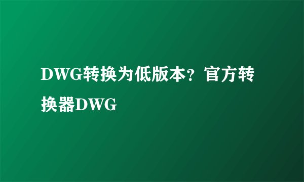 DWG转换为低版本？官方转换器DWG