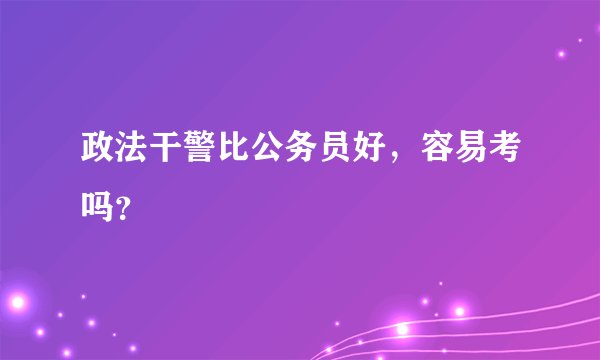 政法干警比公务员好，容易考吗？