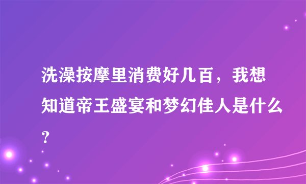 洗澡按摩里消费好几百,我想知道帝王盛宴和梦幻佳人是什么?