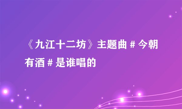 《九江十二坊》主题曲＃今朝有酒＃是谁唱的