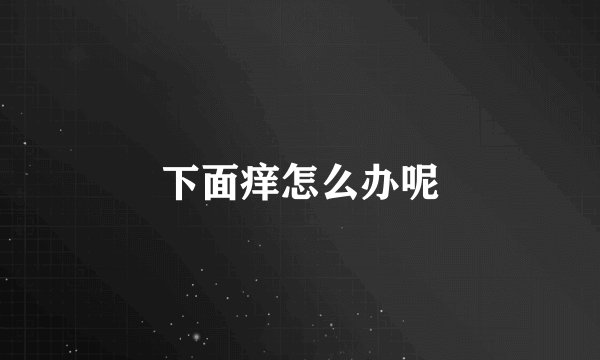 下面痒怎么办呢