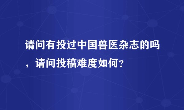 请问有投过中国兽医杂志的吗,请问投稿难度如何?