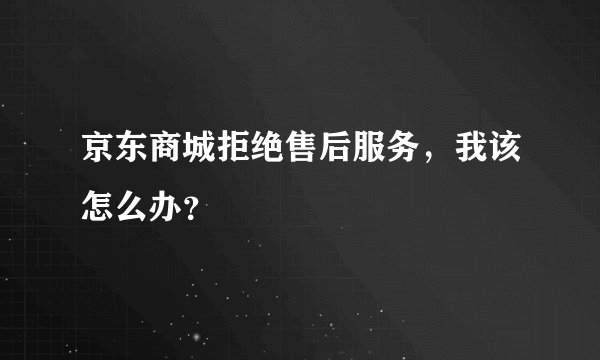 京东商城拒绝售后服务，我该怎么办？