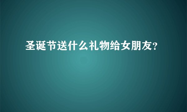 圣诞节送什么礼物给女朋友？