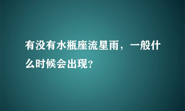 有没有水瓶座流星雨，一般什么时候会出现？