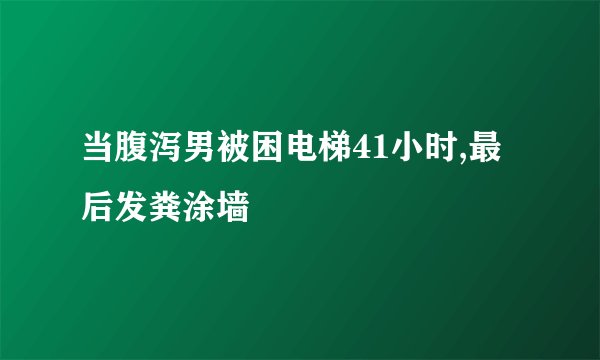 当腹泻男被困电梯41小时,最后发粪涂墙