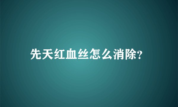 先天红血丝怎么消除？