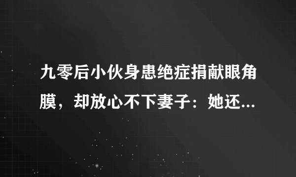 九零后小伙身患绝症捐献眼角膜,却放心不下妻子:她还不会做饭,你怎么看?