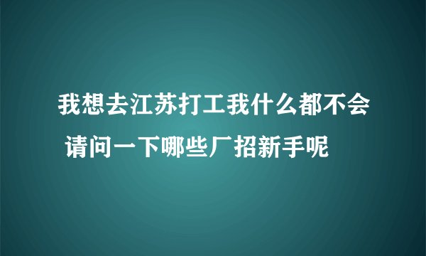 我想去江苏打工我什么都不会 请问一下哪些厂招新手呢